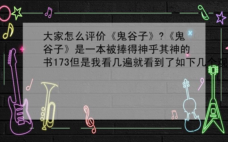 大家怎么评价《鬼谷子》?《鬼谷子》是一本被捧得神乎其神的书173但是我看几遍就看到了如下几个观点：1．相反相合的相对主义；2．掌握情报的重要性；3．做谋略的原则或者是注意事项.