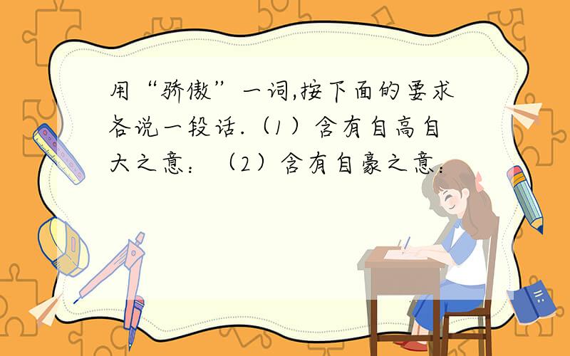 用“骄傲”一词,按下面的要求各说一段话.（1）含有自高自大之意：（2）含有自豪之意：