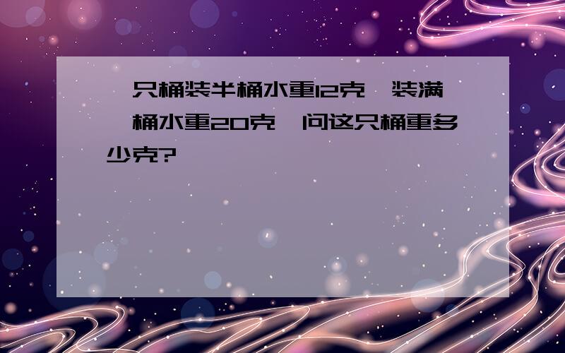 一只桶装半桶水重12克,装满一桶水重20克,问这只桶重多少克?