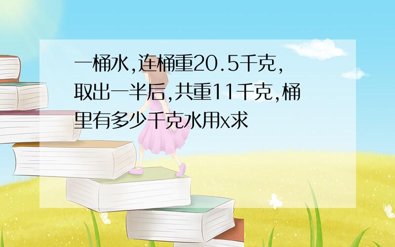 一桶水,连桶重20.5千克,取出一半后,共重11千克,桶里有多少千克水用x求