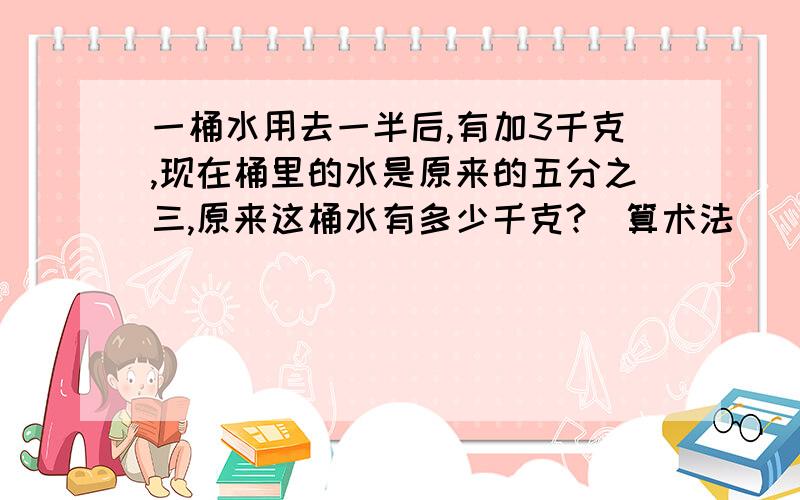 一桶水用去一半后,有加3千克,现在桶里的水是原来的五分之三,原来这桶水有多少千克?（算术法）