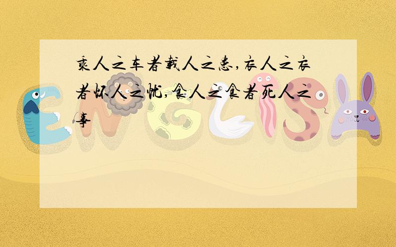 乘人之车者载人之患,衣人之衣者怀人之忧,食人之食者死人之事