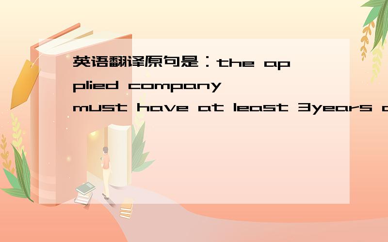 英语翻译原句是：the applied company must have at least 3years operating as medicinal manufacturer and/or trader