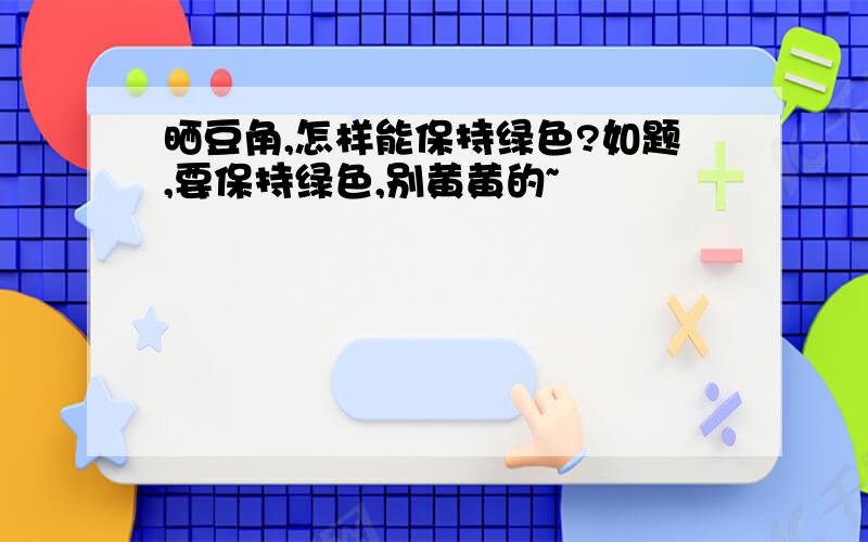 晒豆角,怎样能保持绿色?如题,要保持绿色,别黄黄的~