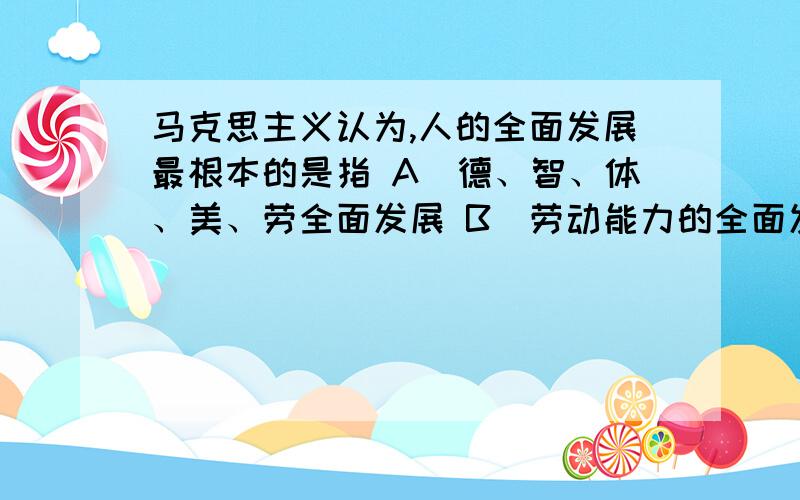 马克思主义认为,人的全面发展最根本的是指 A．德、智、体、美、劳全面发展 B．劳动能力的全面发展 C．有