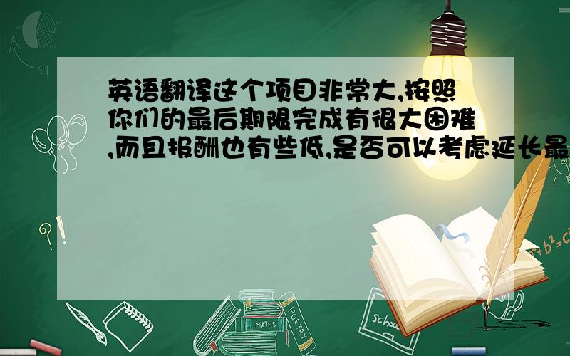 英语翻译这个项目非常大,按照你们的最后期限完成有很大困难,而且报酬也有些低,是否可以考虑延长最后期限并且增加报酬?