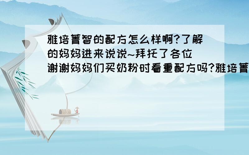 雅培菁智的配方怎么样啊?了解的妈妈进来说说~拜托了各位 谢谢妈妈们买奶粉时看重配方吗?雅培菁智的配方怎么样呢?了解的妈妈进来说说~