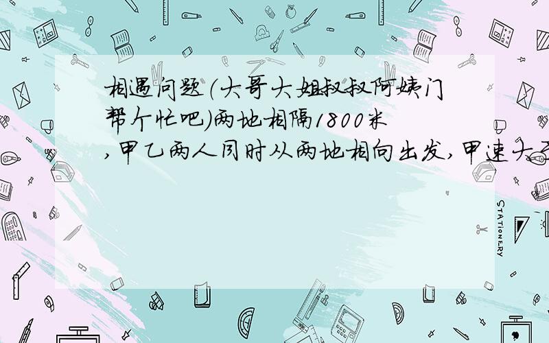 相遇问题（大哥大姐叔叔阿姨门帮个忙吧）两地相隔1800米,甲乙两人同时从两地相向出发,甲速大于乙速,1分钟后相遇,如果每人每分钟多走25米,则相遇地点与前一次相差33米,求两人原来的速度?