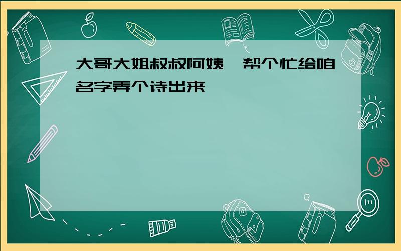 大哥大姐叔叔阿姨、帮个忙给咱名字弄个诗出来