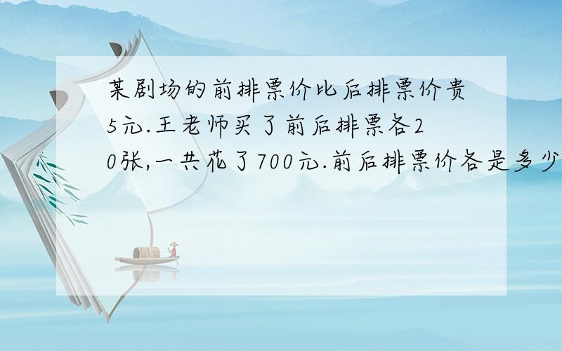 某剧场的前排票价比后排票价贵5元.王老师买了前后排票各20张,一共花了700元.前后排票价各是多少元?