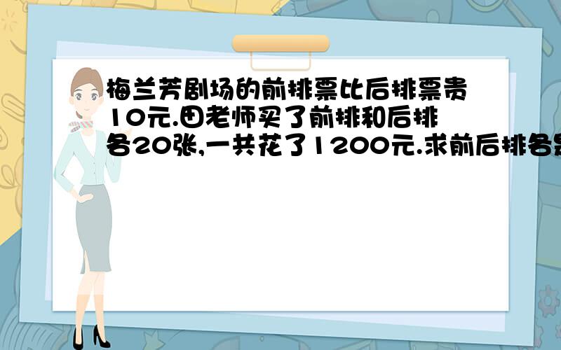 梅兰芳剧场的前排票比后排票贵10元.田老师买了前排和后排各20张,一共花了1200元.求前后排各是多少元.