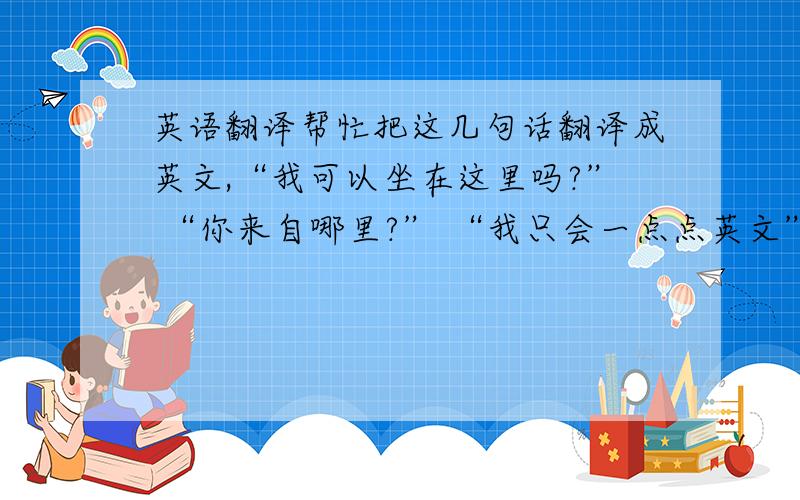 英语翻译帮忙把这几句话翻译成英文,“我可以坐在这里吗?” “你来自哪里?” “我只会一点点英文” “我听不懂英文” “你是我们的口语老师吗?” “我们班下周二有一节英语口语课,”