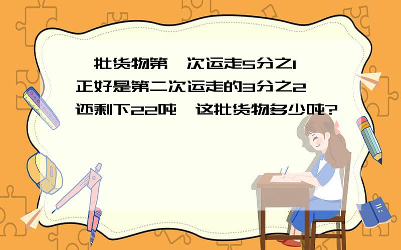 一批货物第一次运走5分之1,正好是第二次运走的3分之2,还剩下22吨,这批货物多少吨?