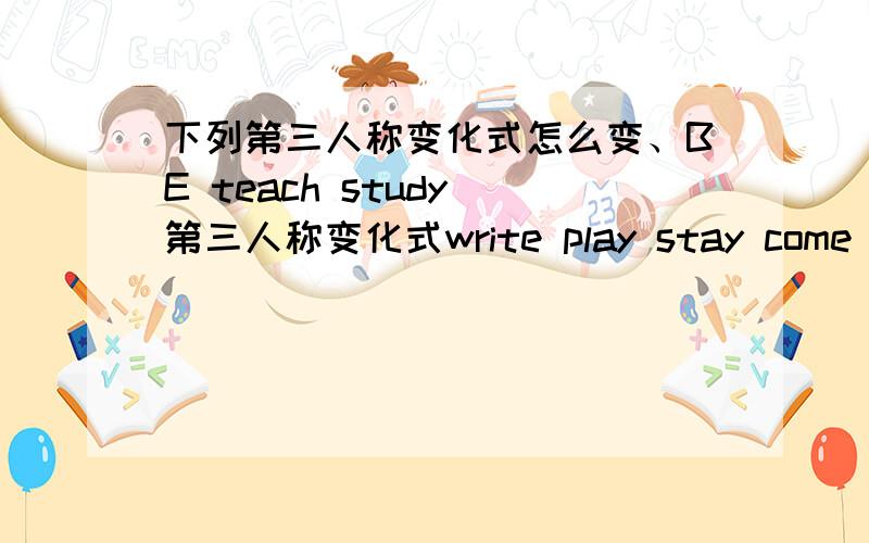 下列第三人称变化式怎么变、BE teach study 第三人称变化式write play stay come have 第三人称变化式 单数