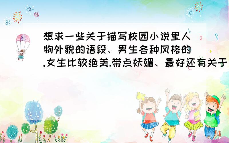 想求一些关于描写校园小说里人物外貌的语段、男生各种风格的.女生比较绝美,带点妖媚、最好还有关于描写着装的语段、、急需、谢谢了