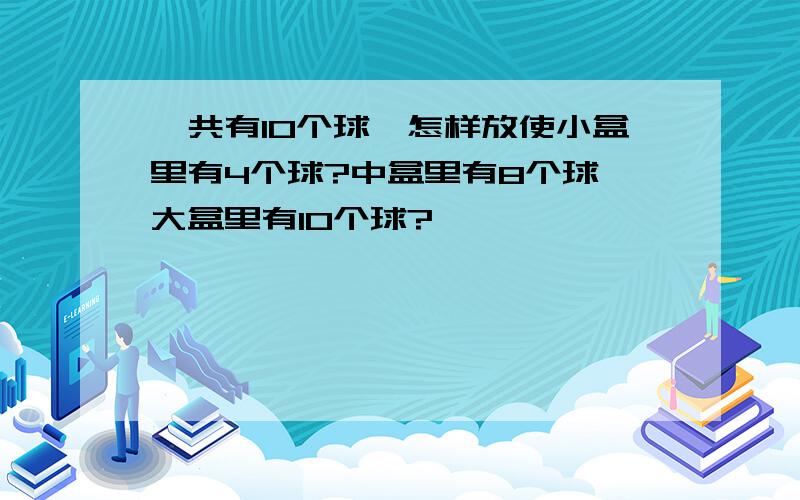 一共有10个球,怎样放使小盒里有4个球?中盒里有8个球,大盒里有10个球?