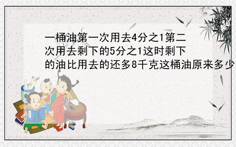 一桶油第一次用去4分之1第二次用去剩下的5分之1这时剩下的油比用去的还多8千克这桶油原来多少千克?