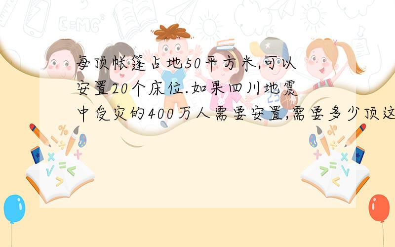 每顶帐篷占地50平方米,可以安置20个床位.如果四川地震中受灾的400万人需要安置,需要多少顶这样的帐篷?快快快!好急的!