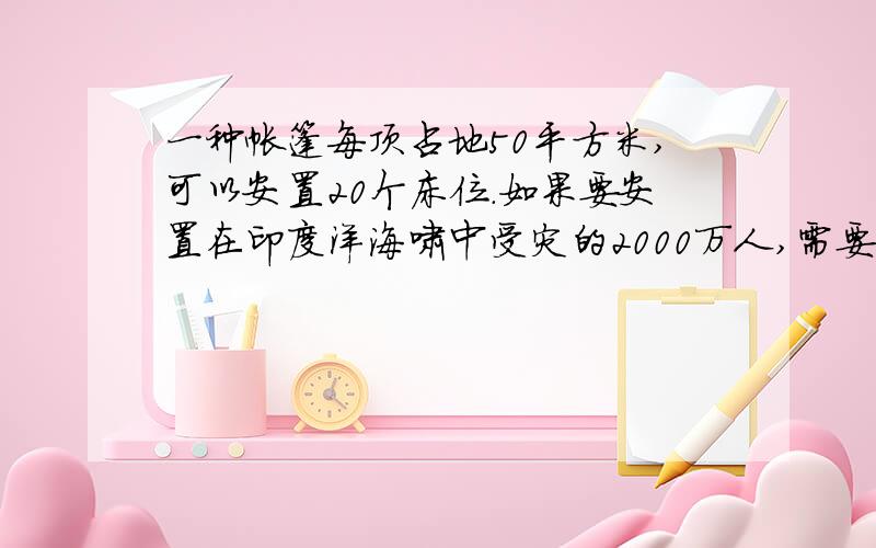 一种帐篷每顶占地50平方米,可以安置20个床位.如果要安置在印度洋海啸中受灾的2000万人,需要多少顶这中帐篷?这些帐篷要占多大的地方?