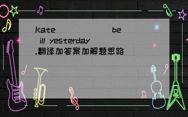 Kate _____(be) ill yesterday.翻译加答案加解题思路