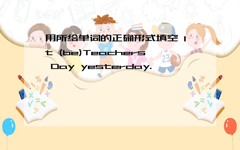 用所给单词的正确形式填空 It (be)Teachers Day yesterday.