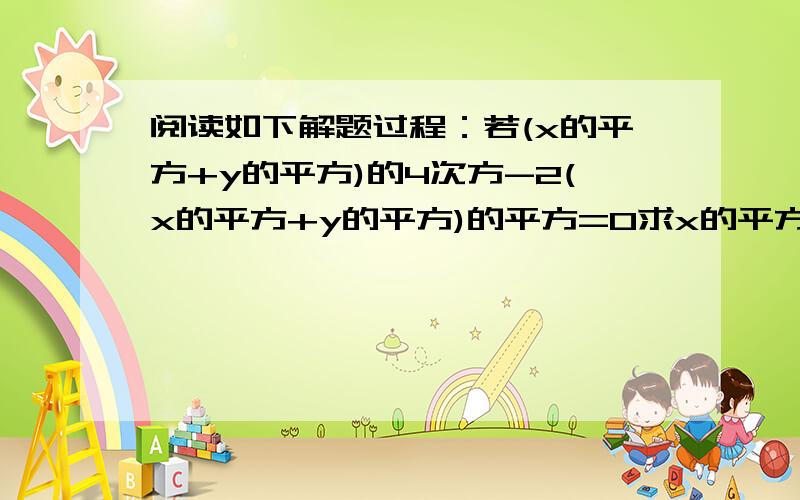 阅读如下解题过程：若(x的平方+y的平方)的4次方-2(x的平方+y的平方)的平方=0求x的平方+y的平方的值.错解：设（x的平方+y的平方）的平方=a,则原整式可化为a的平方-2a+1=0,即（a-1）的平方=0,a=1,