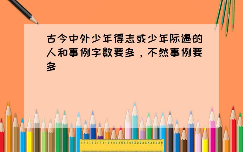 古今中外少年得志或少年际遇的人和事例字数要多，不然事例要多