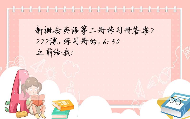 新概念英语第二册练习册答案7777课,练习册的,6：30之前给我!