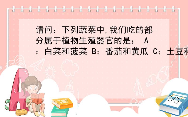 请问：下列蔬菜中,我们吃的部分属于植物生殖器官的是： A：白菜和菠菜 B：番茄和黄瓜 C：土豆和洋葱D：香菜和胡萝卜希望各位高手回答一下,并且说一下为什么,谢谢!