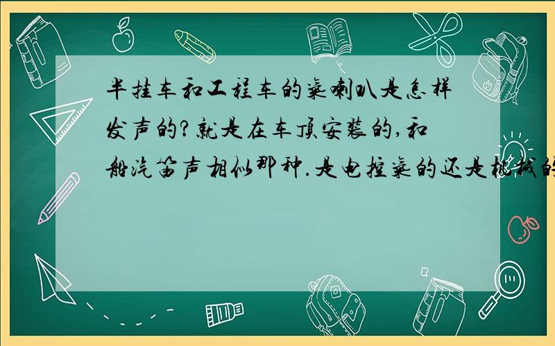 半挂车和工程车的气喇叭是怎样发声的?就是在车顶安装的,和船汽笛声相似那种.是电控气的还是机械的?内部结构是什么样的?