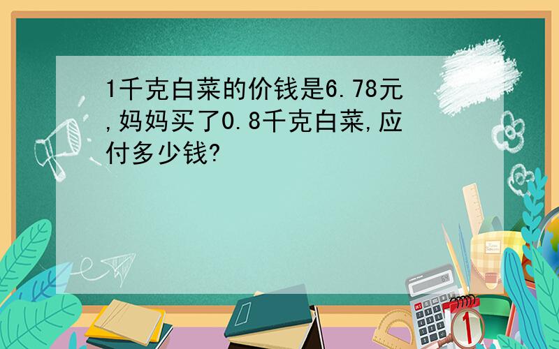 1千克白菜的价钱是6.78元,妈妈买了0.8千克白菜,应付多少钱?