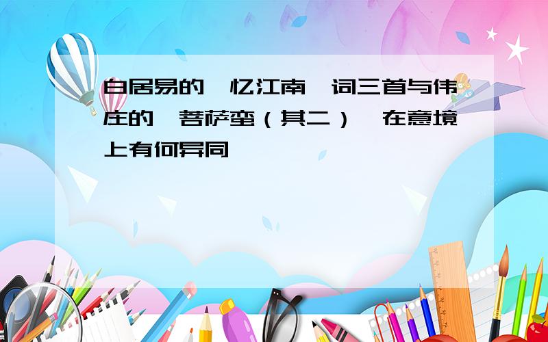 白居易的《忆江南》词三首与伟庄的《菩萨蛮（其二）》在意境上有何异同