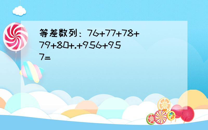 等差数列：76+77+78+79+80+.+956+957=