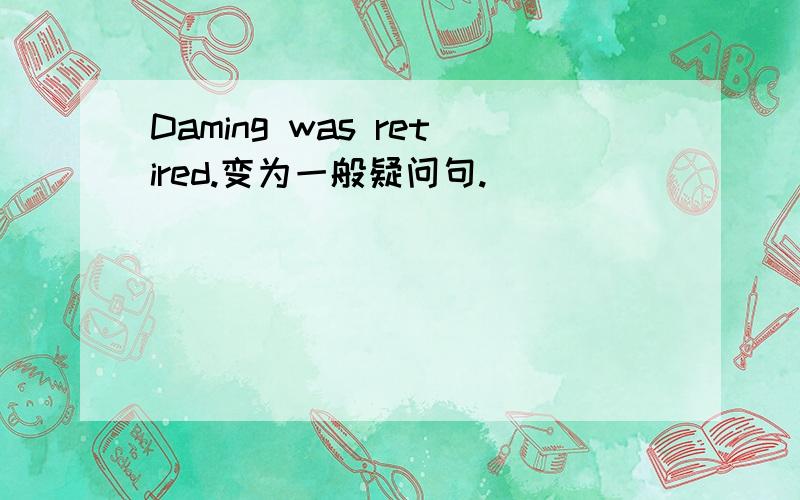 Daming was retired.变为一般疑问句.