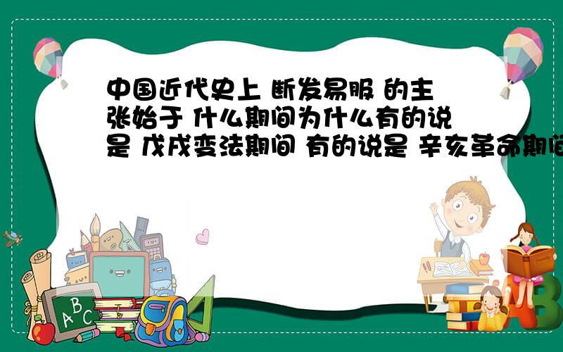 中国近代史上 断发易服 的主张始于 什么期间为什么有的说是 戊戌变法期间 有的说是 辛亥革命期间?到底哪个对?