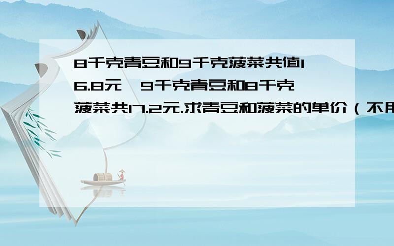 8千克青豆和9千克菠菜共值16.8元,9千克青豆和8千克菠菜共17.2元.求青豆和菠菜的单价（不用方程式解）