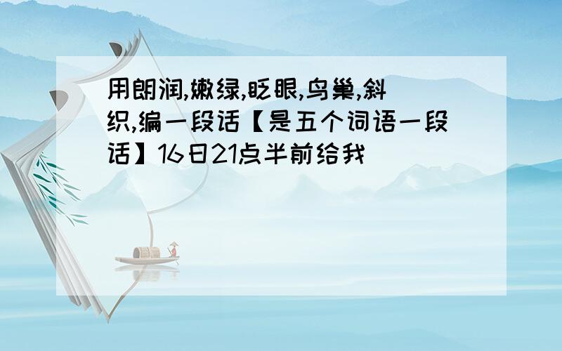 用朗润,嫩绿,眨眼,鸟巢,斜织,编一段话【是五个词语一段话】16日21点半前给我