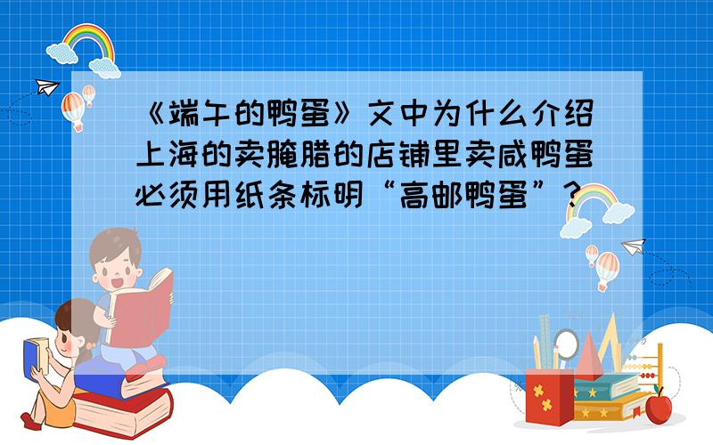 《端午的鸭蛋》文中为什么介绍上海的卖腌腊的店铺里卖咸鸭蛋必须用纸条标明“高邮鸭蛋”?