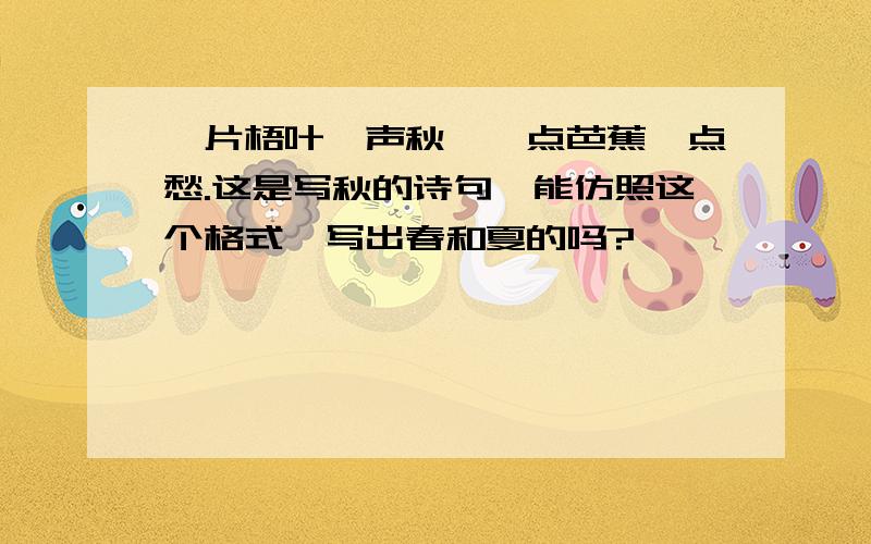 一片梧叶一声秋,一点芭蕉一点愁.这是写秋的诗句,能仿照这个格式,写出春和夏的吗?