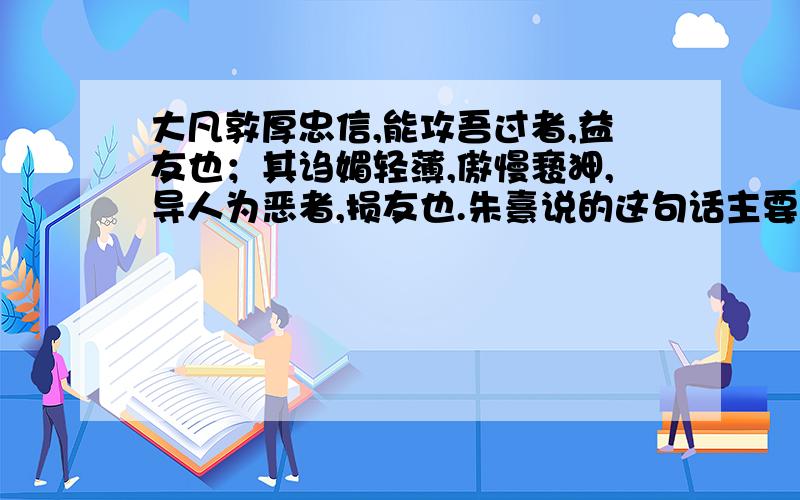 大凡敦厚忠信,能攻吾过者,益友也；其诌媚轻薄,傲慢亵狎,导人为恶者,损友也.朱熹说的这句话主要的意思朱熹说,朋友,以义合者.这边的义是义气的意思吗?