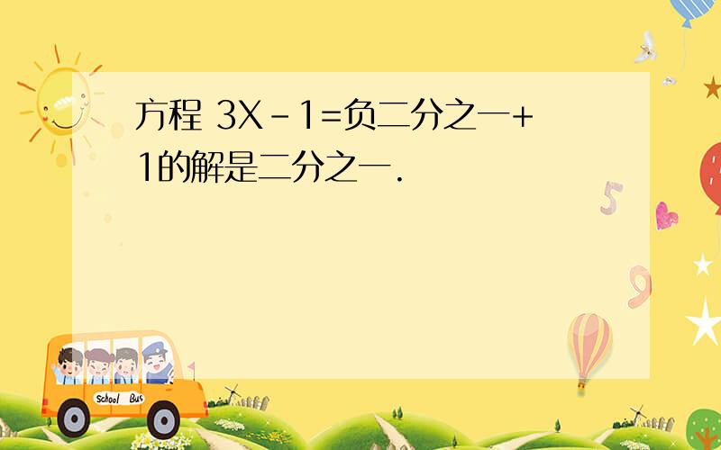 方程 3X-1=负二分之一+1的解是二分之一.