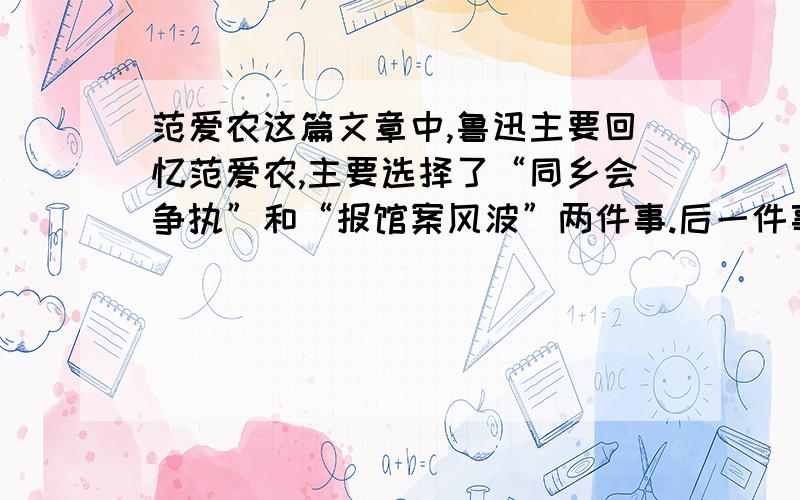 范爱农这篇文章中,鲁迅主要回忆范爱农,主要选择了“同乡会争执”和“报馆案风波”两件事.后一件事似乎与范爱农关系不大,作者为什么要特别写这件事呢?它和前一件事有什么关联呢?