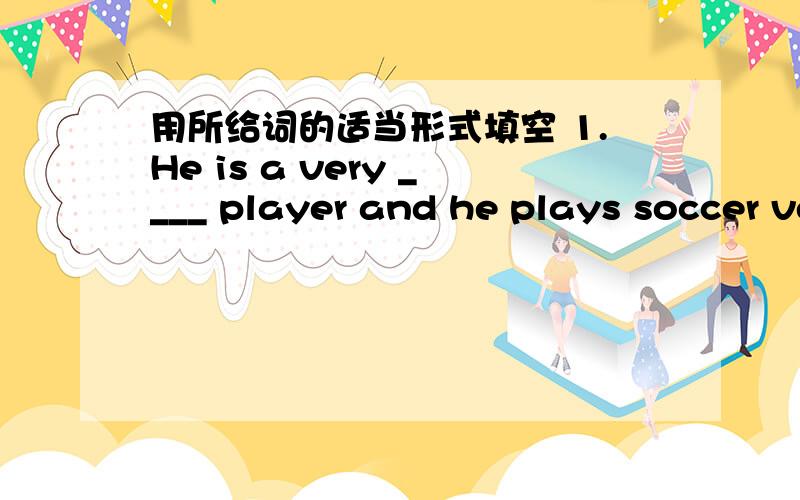 用所给词的适当形式填空 1.He is a very ____ player and he plays soccer very ______(good)用所给词的适当形式填空1.He is a very ____ player and he plays soccer very ______(good)2.He often helps me ____ （study) music.