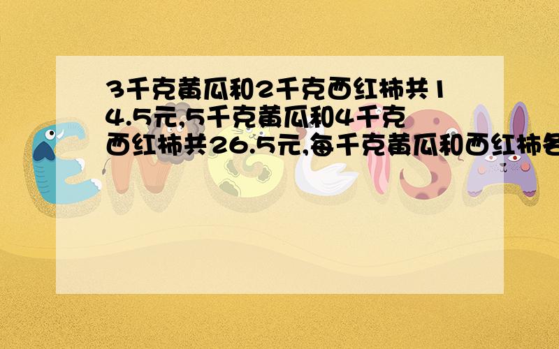 3千克黄瓜和2千克西红柿共14.5元,5千克黄瓜和4千克西红柿共26.5元,每千克黄瓜和西红柿各多少元?怎么得的