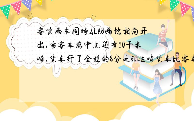 客货两车同时从AB两地相向开出,当客车离中点还有10千米时,货车行了全程的8分之5,这时货车比客车多行了70千米,AB两地相距多少千米?