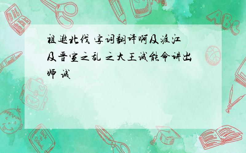 祖逖北伐 字词翻译啊及渡江 及晋室之乱 之大王诚能命讲出师 诚