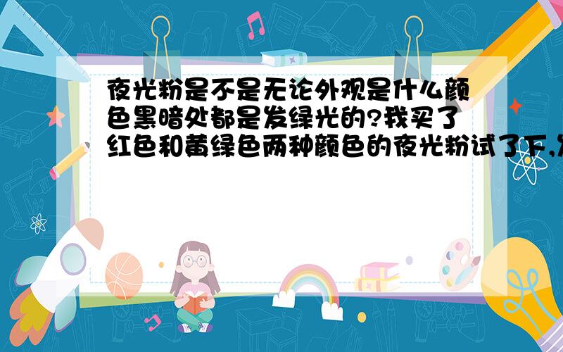 夜光粉是不是无论外观是什么颜色黑暗处都是发绿光的?我买了红色和黄绿色两种颜色的夜光粉试了下,发现发如果存在不同发光颜色的夜光粉可不可以说一下发光颜色不同的原理题目没说完,