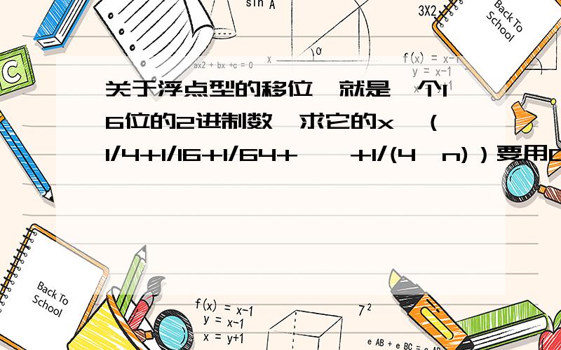 关于浮点型的移位,就是一个16位的2进制数,求它的x*（1/4+1/16+1/64+……+1/(4^n)）要用C语言程序表示出来，精度到n=10就可以了！知道的给我说下我可以给你加分！