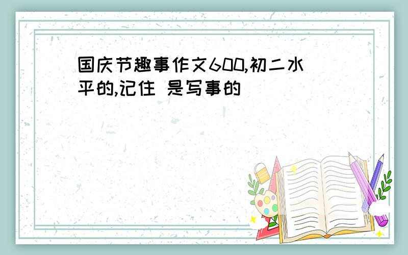 国庆节趣事作文600,初二水平的,记住 是写事的