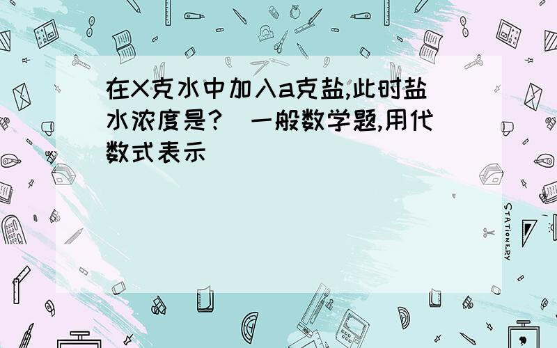 在X克水中加入a克盐,此时盐水浓度是?（一般数学题,用代数式表示）